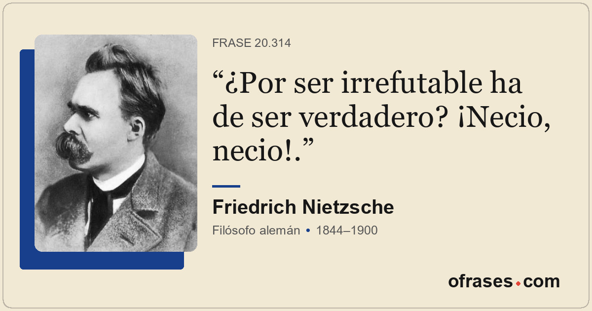 ¿Por ser irrefutable ha de ser verdadero? ¡Necio, necio!.