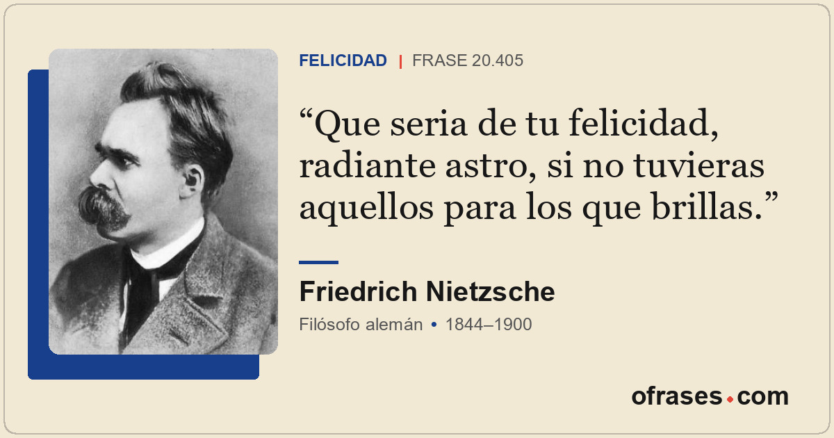 Que seria de tu felicidad, radiante astro, si no tuvieras aquellos para los que...