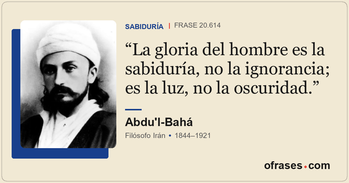 La gloria del hombre es la sabiduría, no la ignorancia; es la luz, no la oscurid...