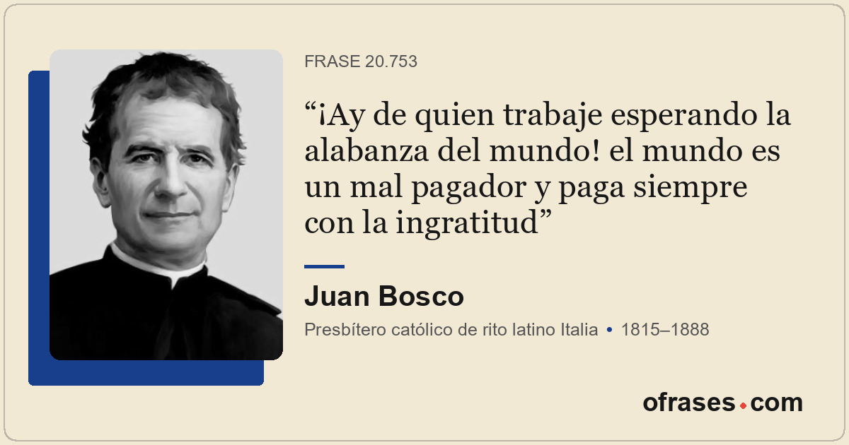 ¡Ay de quien trabaje esperando la alabanza del mundo! el mundo es un mal pagador...