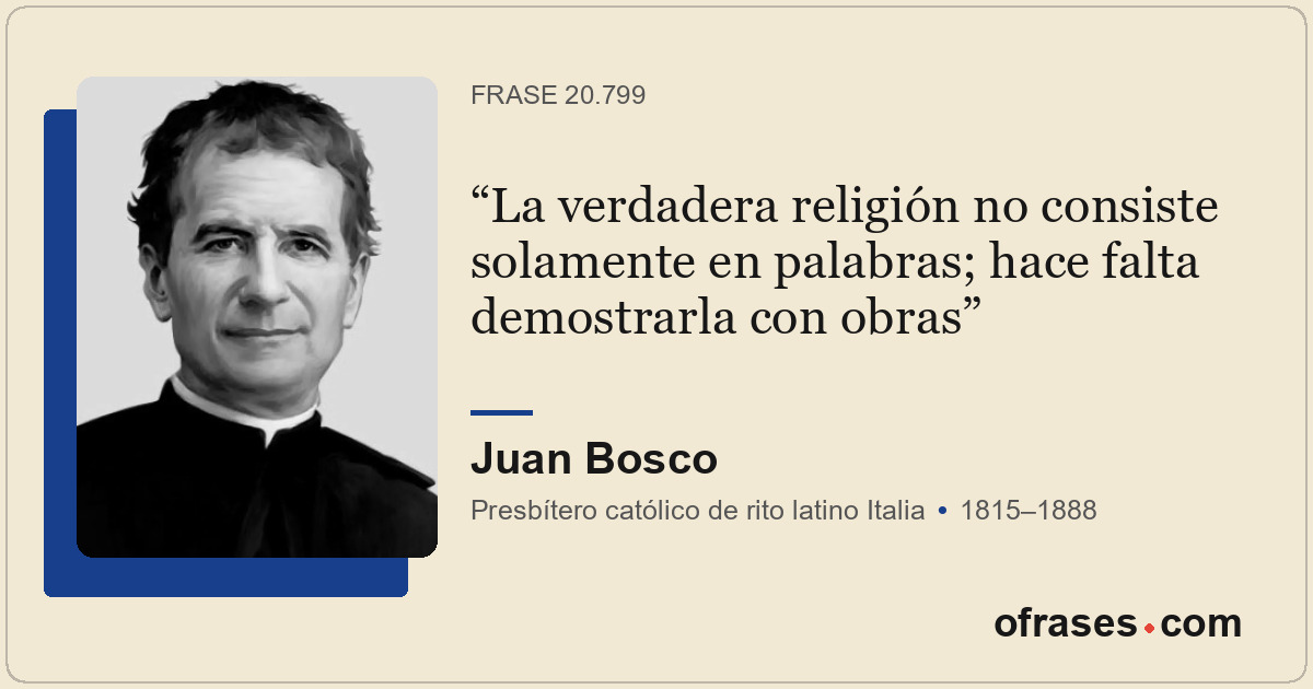 La verdadera religión no consiste solamente en palabras; hace falta demostrarla...