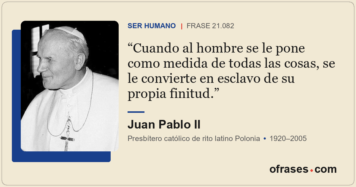 Cuando al hombre se le pone como medida de todas las cosas, se le convierte en e...