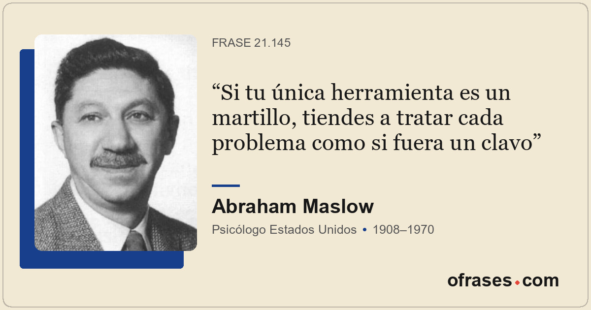 Si tu única herramienta es un martillo, tiendes a tratar cada problema como si f...