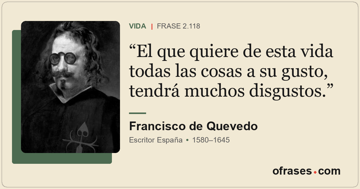 El que quiere de esta vida todas las cosas a su gusto, tendrá muchos disgustos.