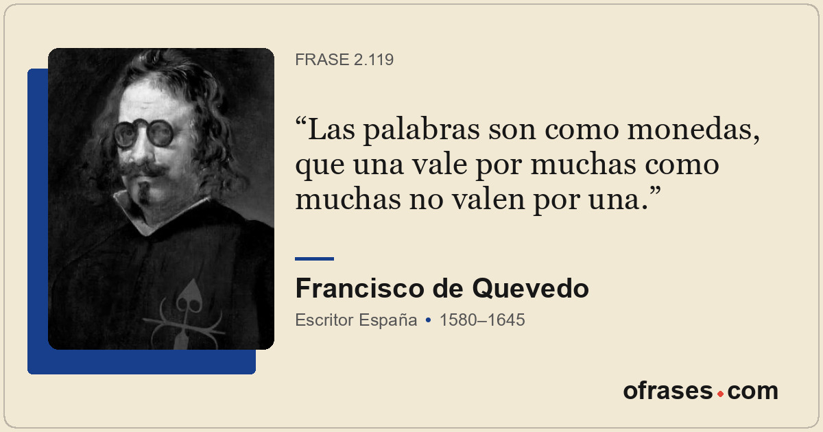 Las palabras son como monedas, que una vale por muchas como muchas no valen por...