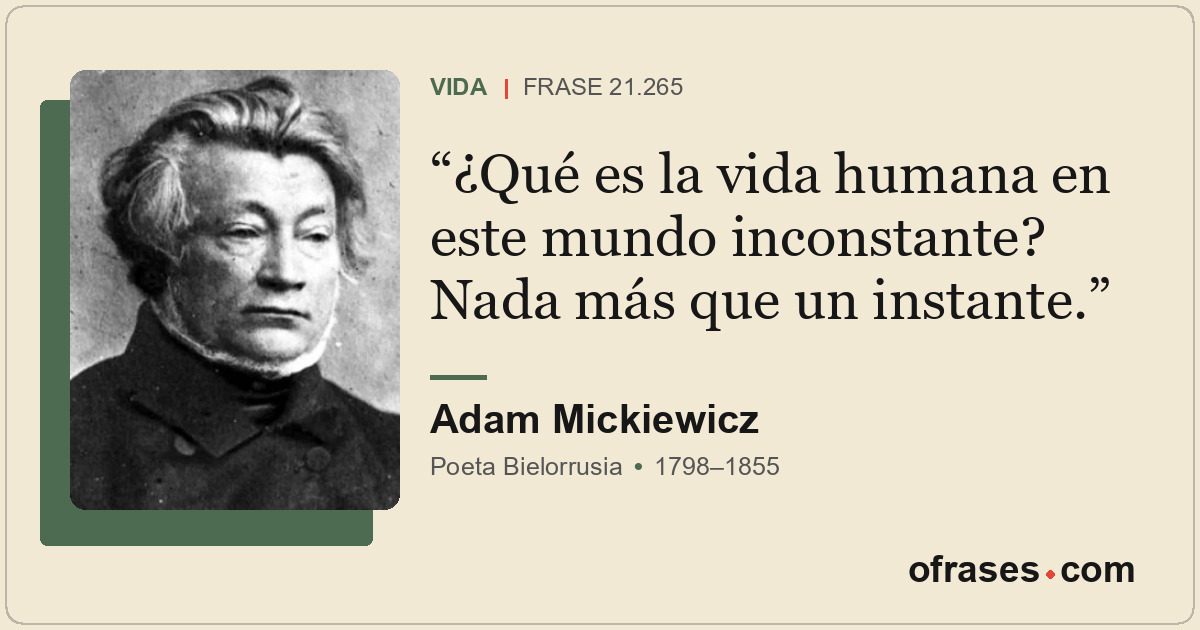 ¿Qué es la vida humana en este mundo inconstante? Nada más que un instante.