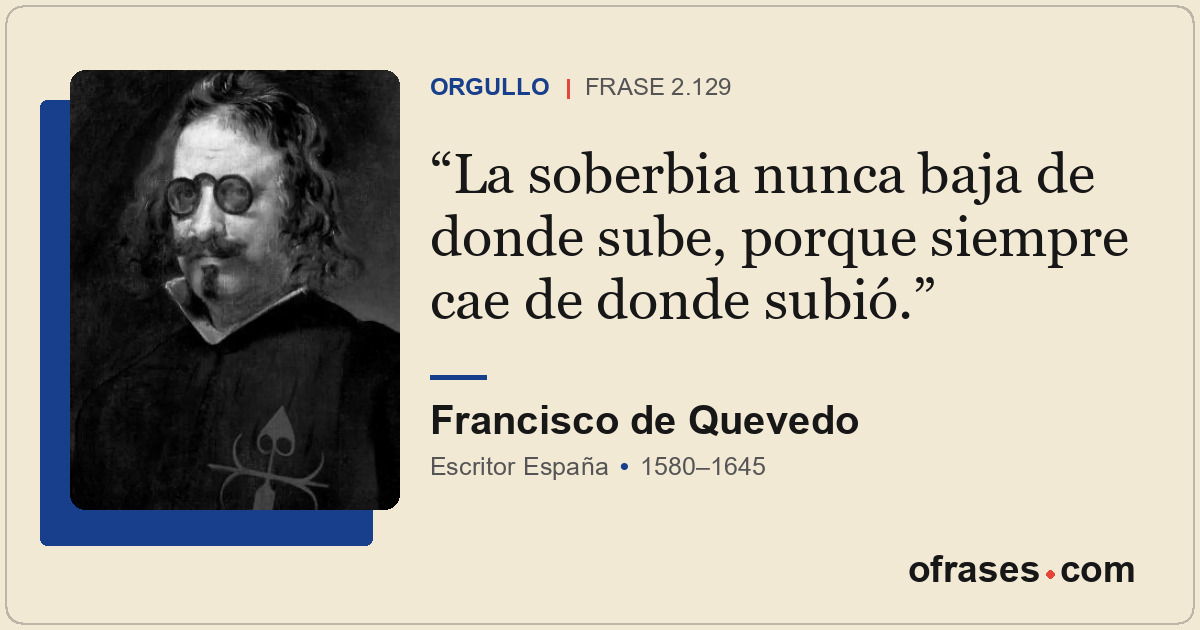 La soberbia nunca baja de donde sube, porque siempre cae de donde subió.