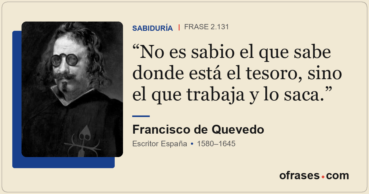 No es sabio el que sabe donde está el tesoro, sino el que trabaja y lo saca.
