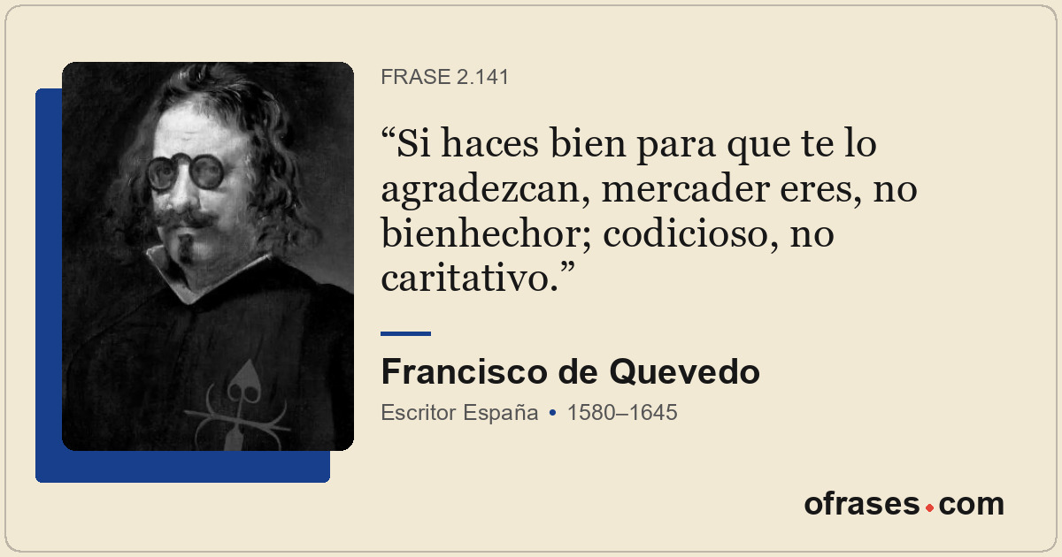 Si haces bien para que te lo agradezcan, mercader eres, no bienhechor; codicioso...