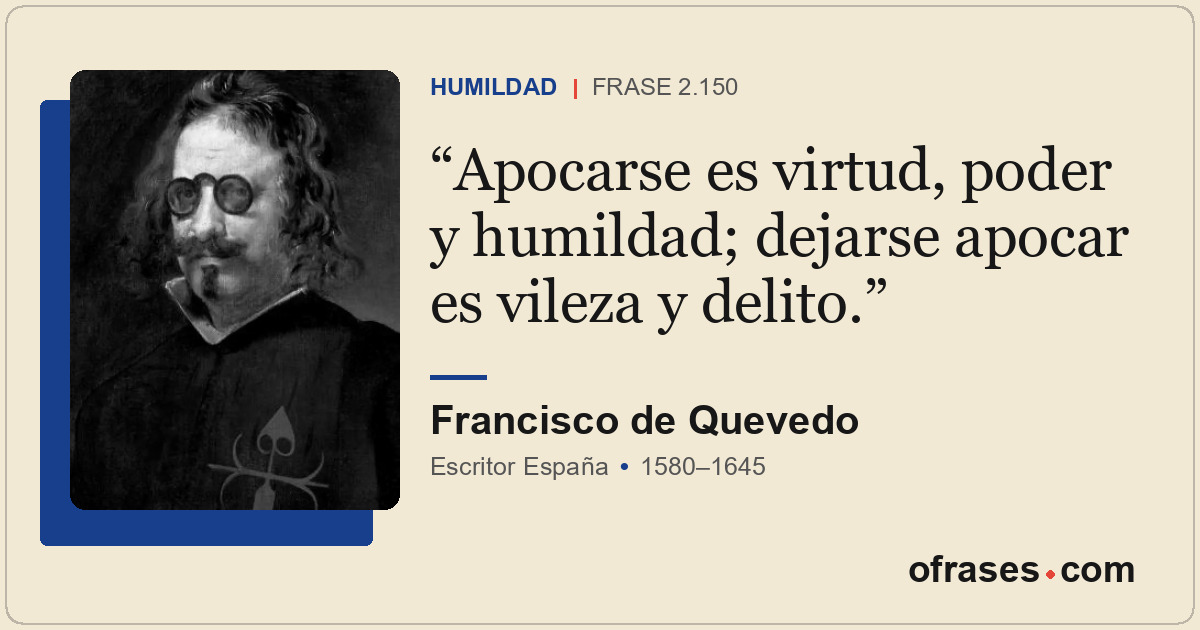 Apocarse es virtud, poder y humildad; dejarse apocar es vileza y delito.