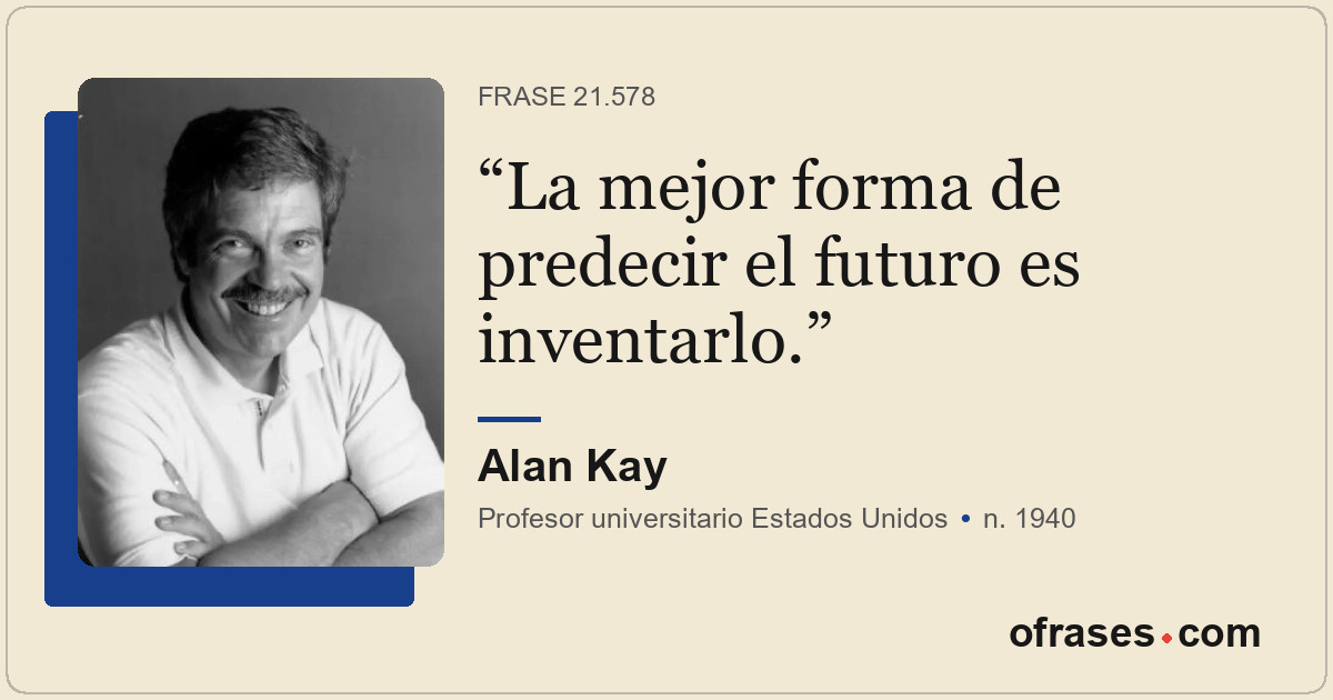 La mejor forma de predecir el futuro es inventarlo.