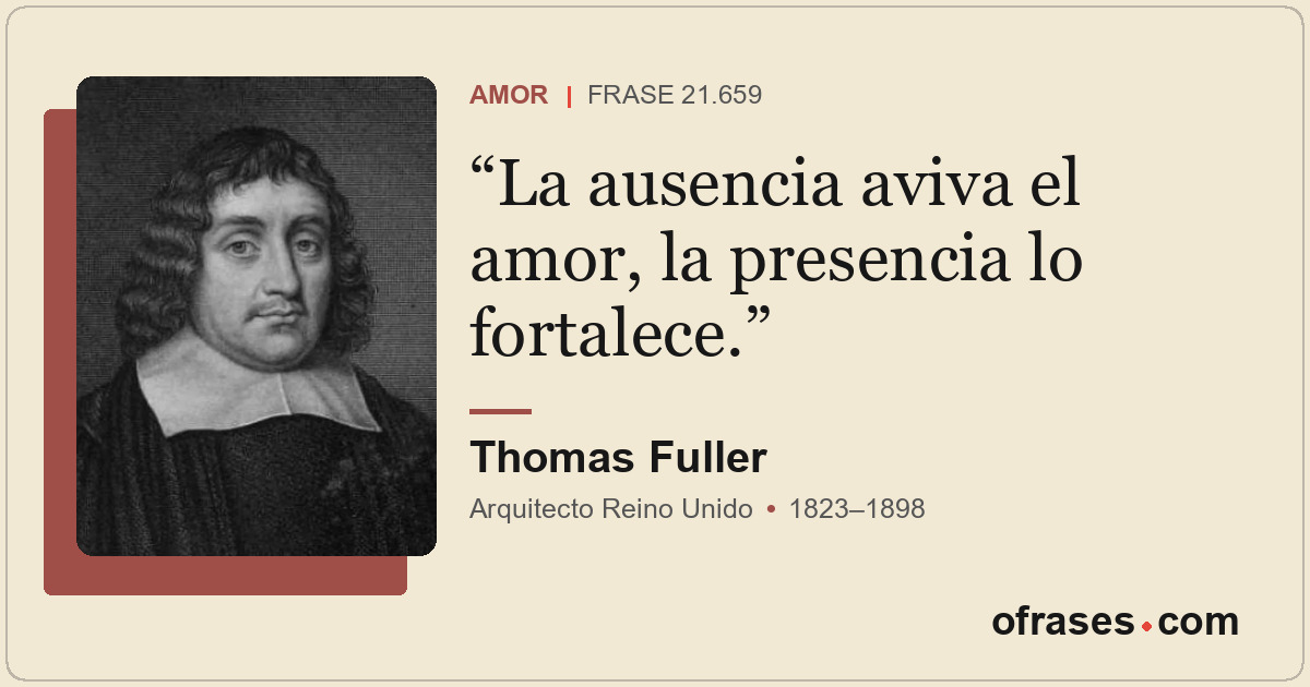 La ausencia aviva el amor, la presencia lo fortalece.