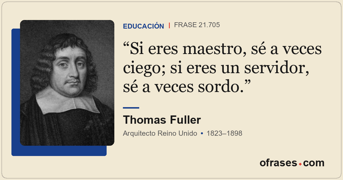 Si eres maestro, sé a veces ciego; si eres un servidor, sé a veces sordo.