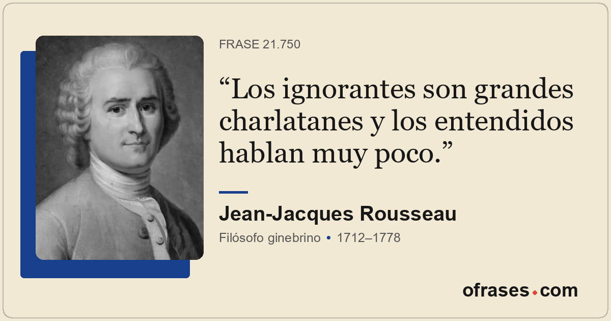 Los ignorantes son grandes charlatanes y los entendidos hablan muy poco.