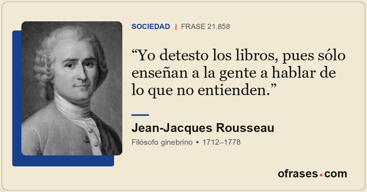 Yo detesto los libros, pues sólo enseñan a la gente a hablar de lo que no entien...