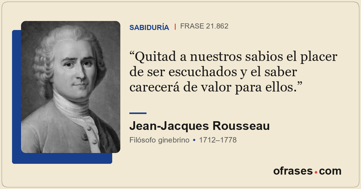 Quitad a nuestros sabios el placer de ser escuchados y el saber carecerá de valo...