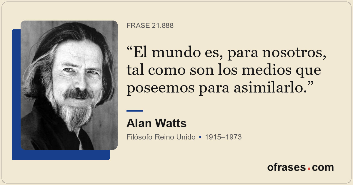 El mundo es, para nosotros, tal como son los medios que poseemos para asimilarlo...