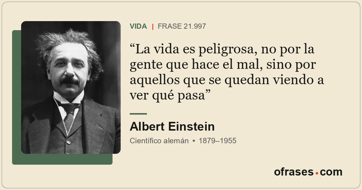 La vida es peligrosa, no por la gente que hace el mal, sino por aquellos que se...