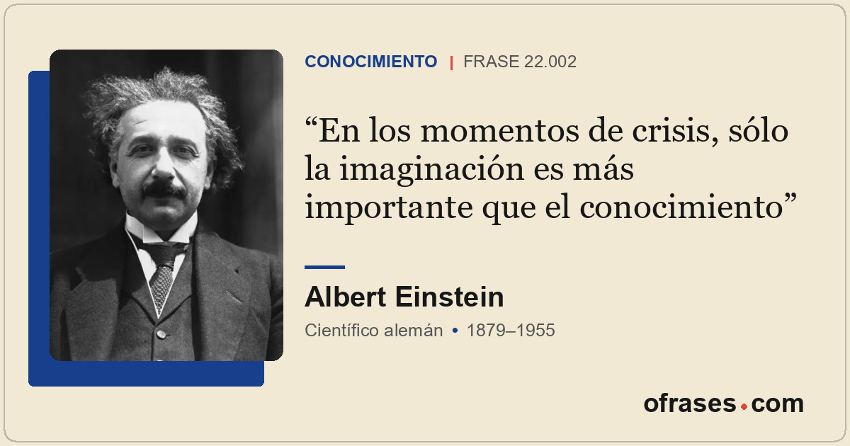 En los momentos de crisis, sólo la imaginación es más importante que el conocimi...