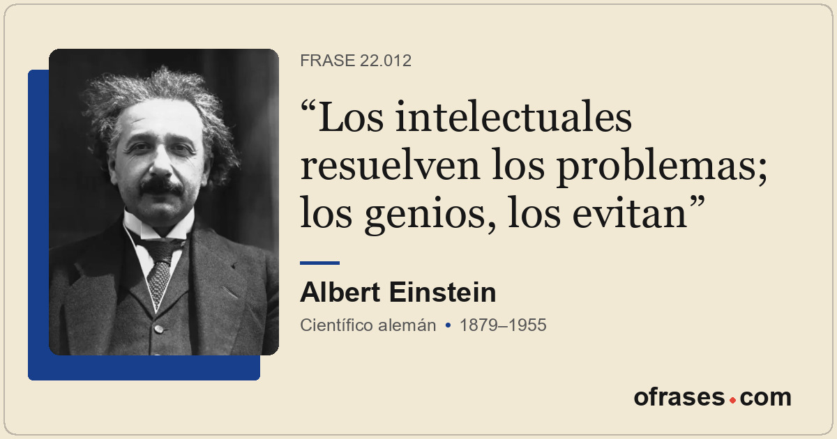 Los intelectuales resuelven los problemas; los genios, los evitan
