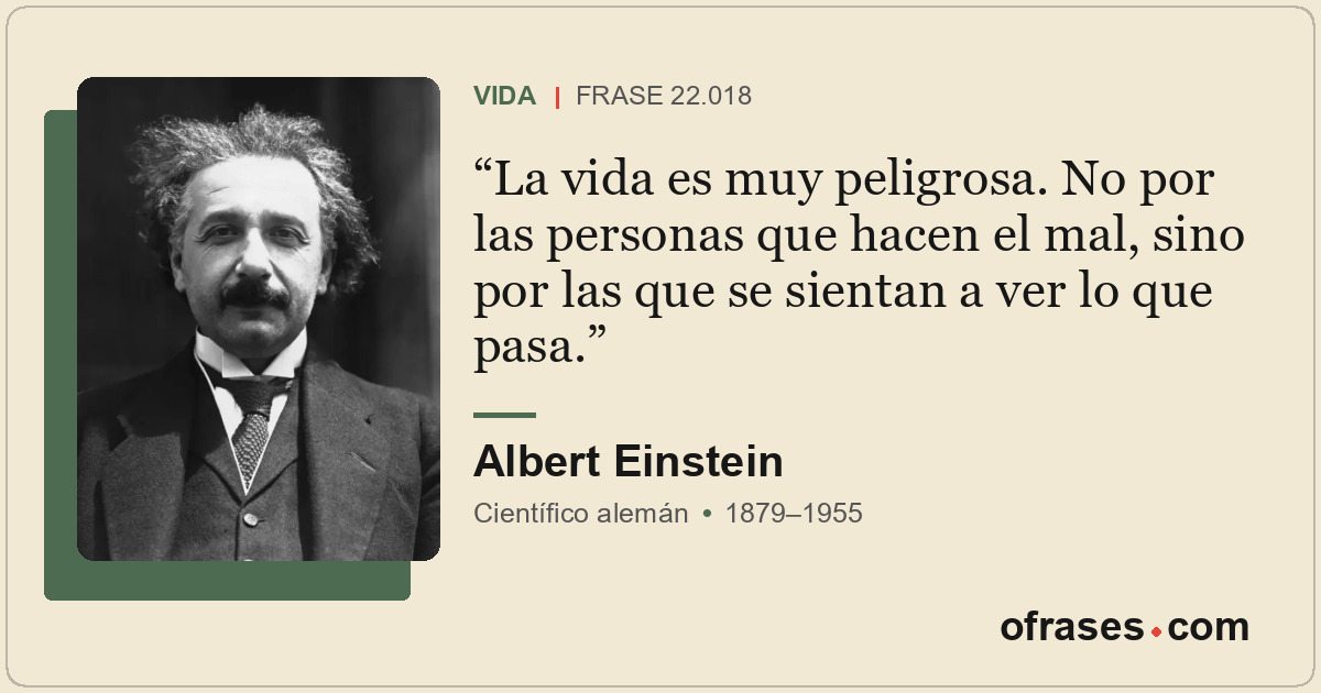La vida es muy peligrosa. No por las personas que hacen el mal, sino por las que...