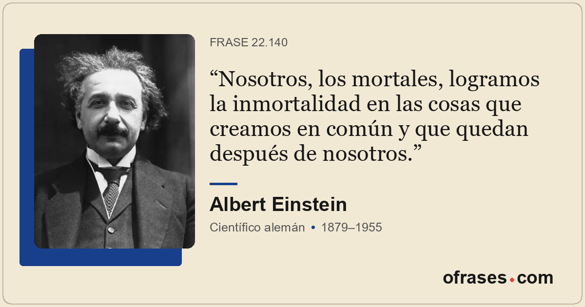 Nosotros, los mortales, logramos la inmortalidad en las cosas que creamos en com...
