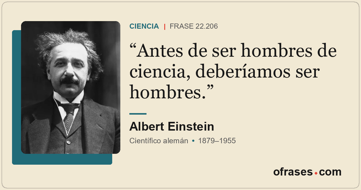 Antes de ser hombres de ciencia, deberíamos ser hombres.
