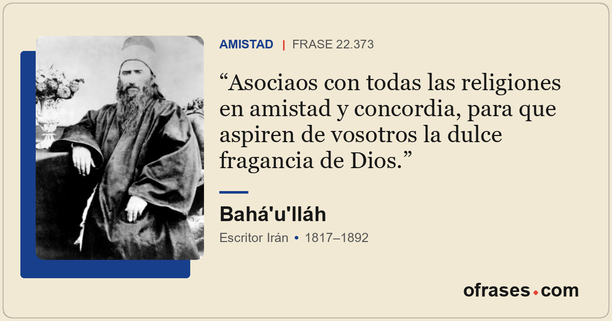 Asociaos con todas las religiones en amistad y concordia, para que aspiren de vo...