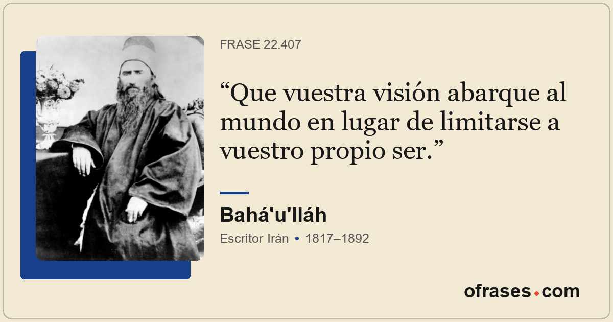 Que vuestra visión abarque al mundo en lugar de limitarse a vuestro propio ser.