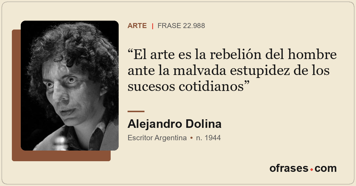El arte es la rebelión del hombre ante la malvada estupidez de los sucesos cotid...