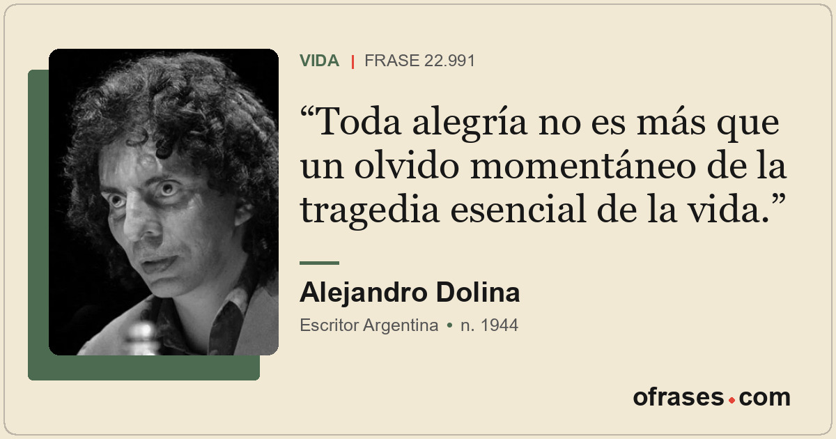 Toda alegría no es más que un olvido momentáneo de la tragedia esencial de la vi...
