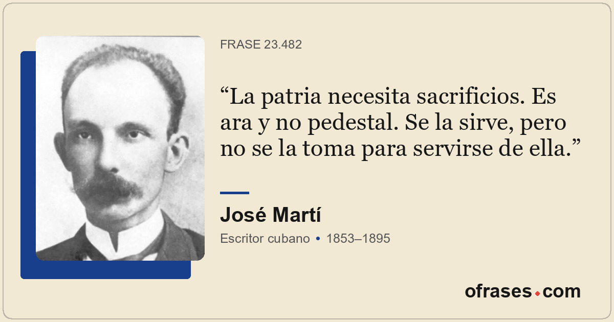 La patria necesita sacrificios. Es ara y no pedestal. Se la sirve, pero no se la...