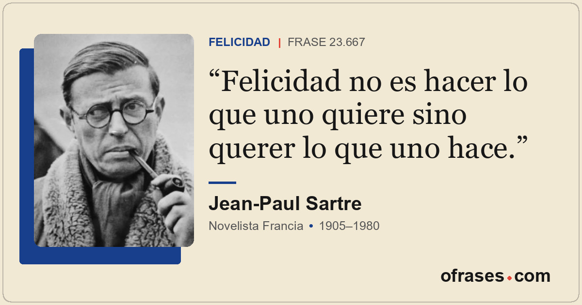 Felicidad no es hacer lo que uno quiere sino querer lo que uno hace.