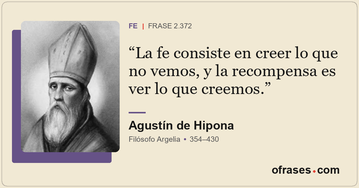 La fe consiste en creer lo que no vemos, y la recompensa es ver lo que creemos.
