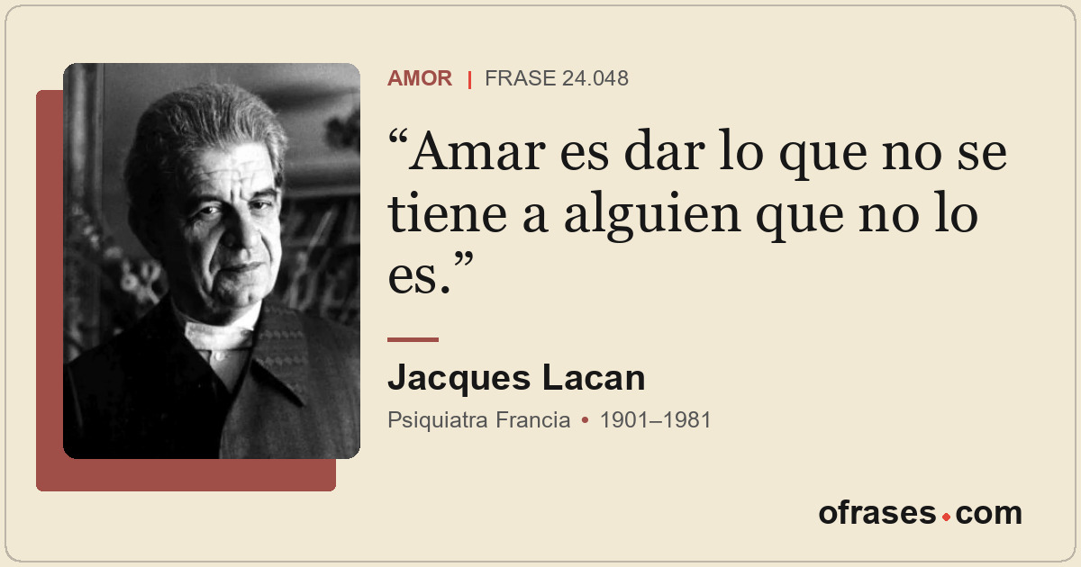 Amar es dar lo que no se tiene a alguien que no lo es.