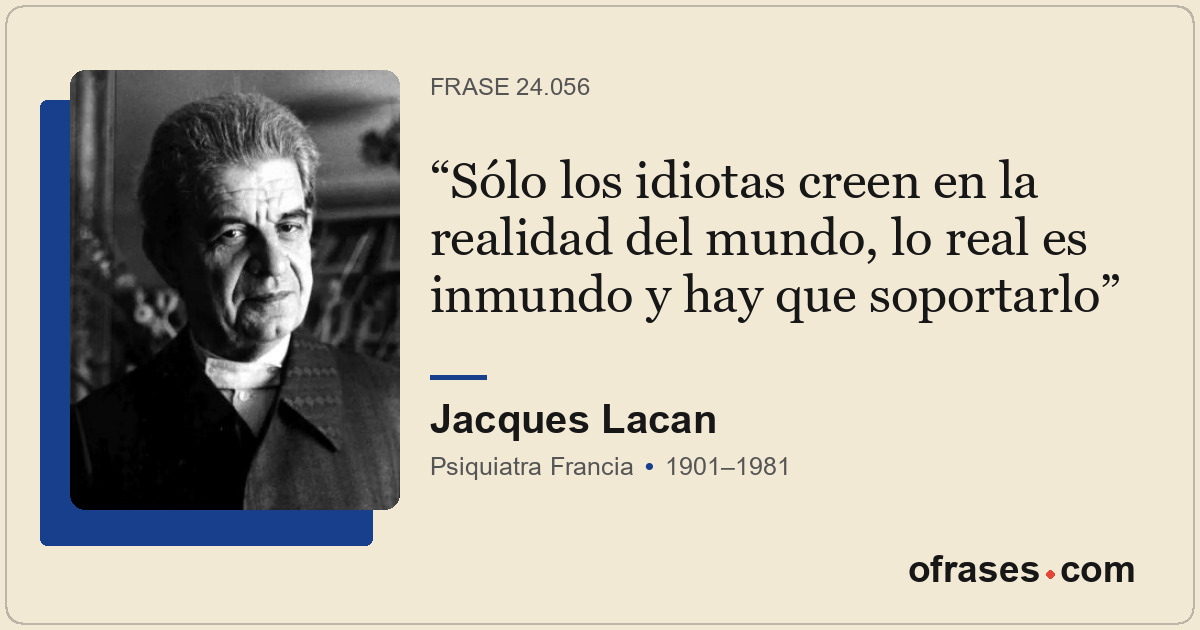 Sólo los idiotas creen en la realidad del mundo, lo real es inmundo y hay que so...