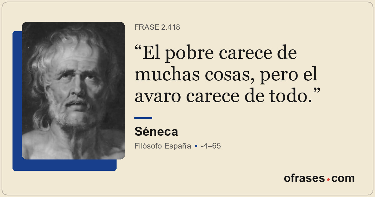 El pobre carece de muchas cosas, pero el avaro carece de todo.