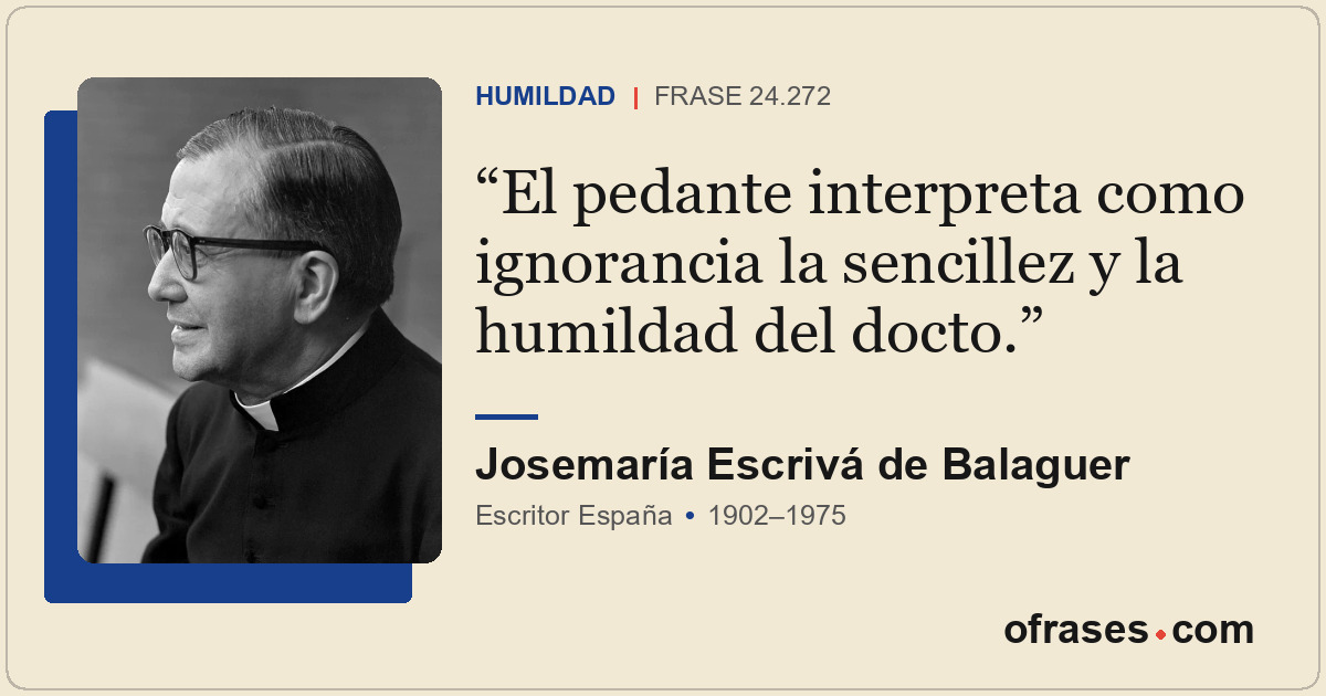 El pedante interpreta como ignorancia la sencillez y la humildad del docto.
