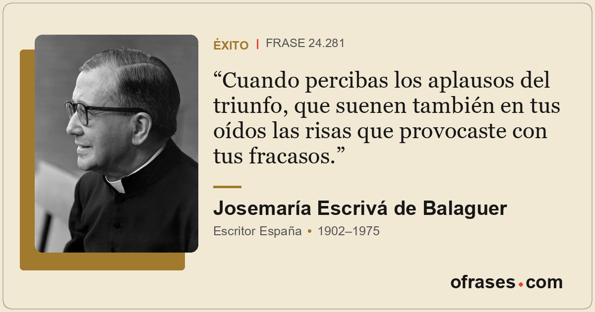 Cuando percibas los aplausos del triunfo, que suenen también en tus oídos las ri...