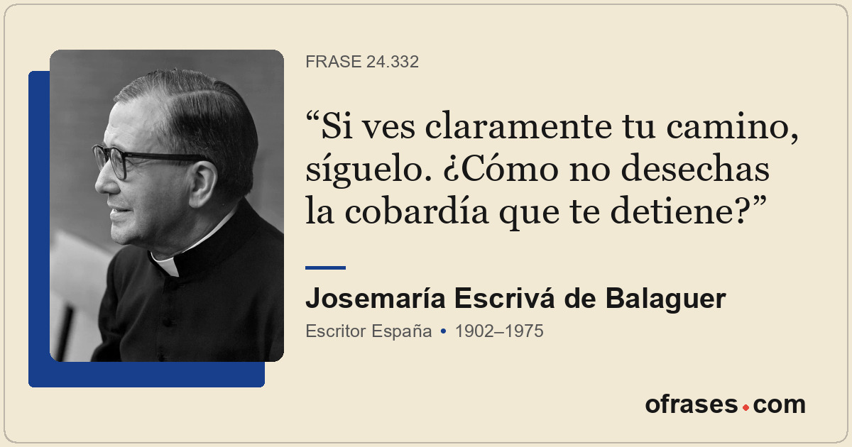 Si ves claramente tu camino, síguelo. ¿Cómo no desechas la cobardía que te detie...