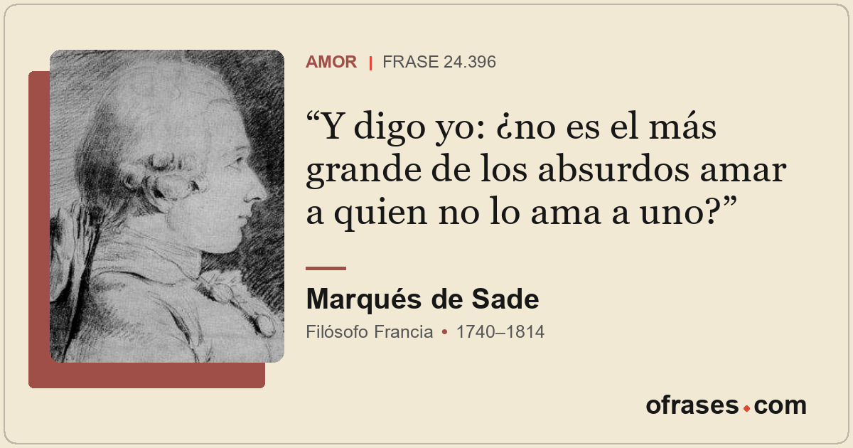 Y digo yo: ¿no es el más grande de los absurdos amar a quien no lo ama a uno?