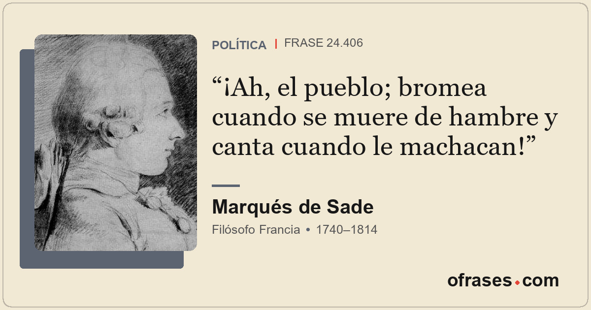 ¡Ah, el pueblo; bromea cuando se muere de hambre y canta cuando le machacan!