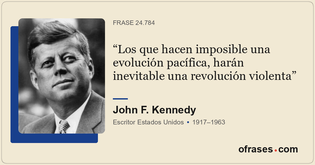 Los que hacen imposible una evolución pacífica, harán inevitable una revolución...