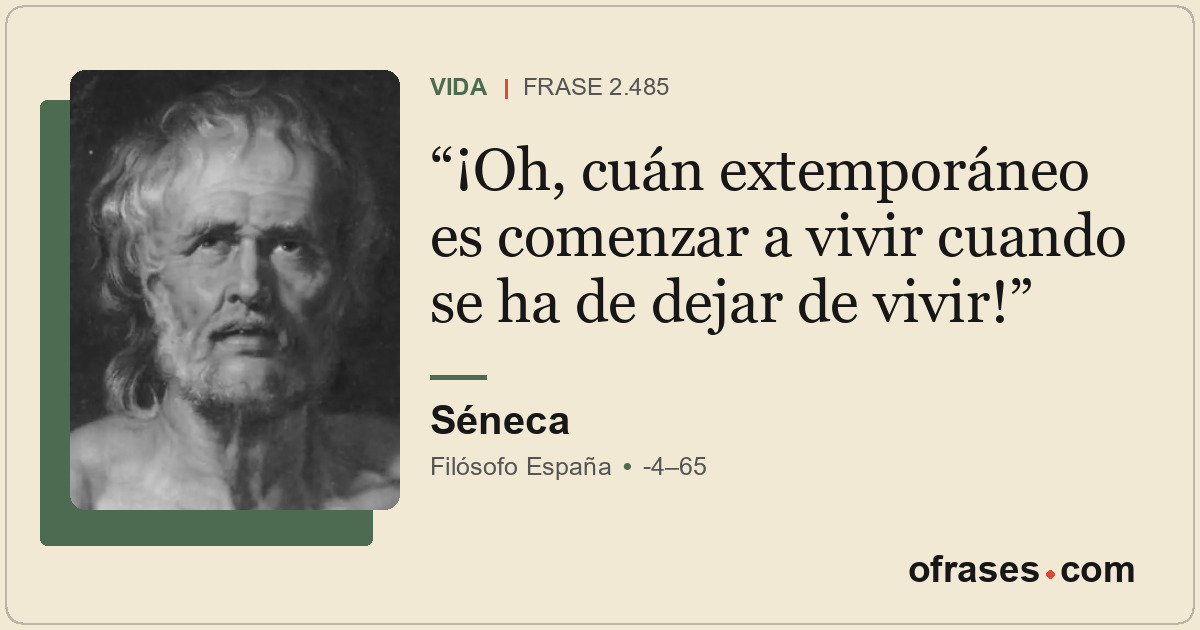 ¡Oh, cuán extemporáneo es comenzar a vivir cuando se ha de dejar de vivir!