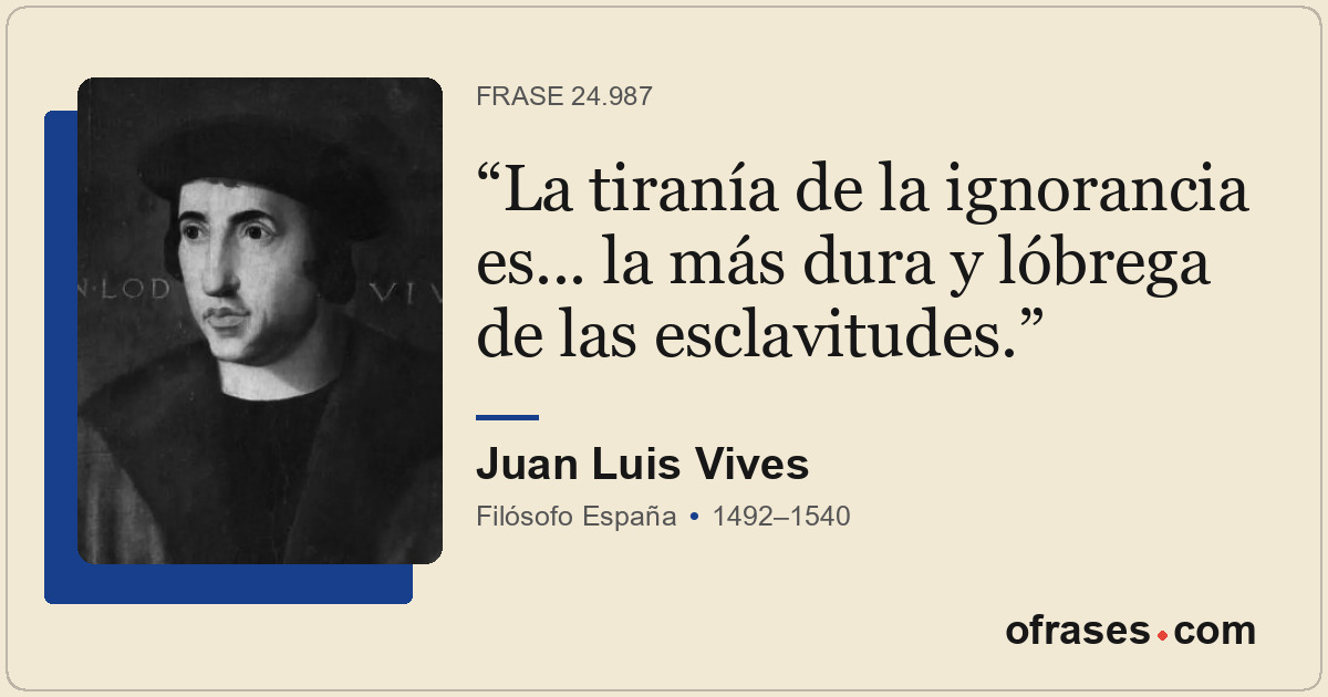 La tiranía de la ignorancia es... la más dura y lóbrega de las esclavitudes.