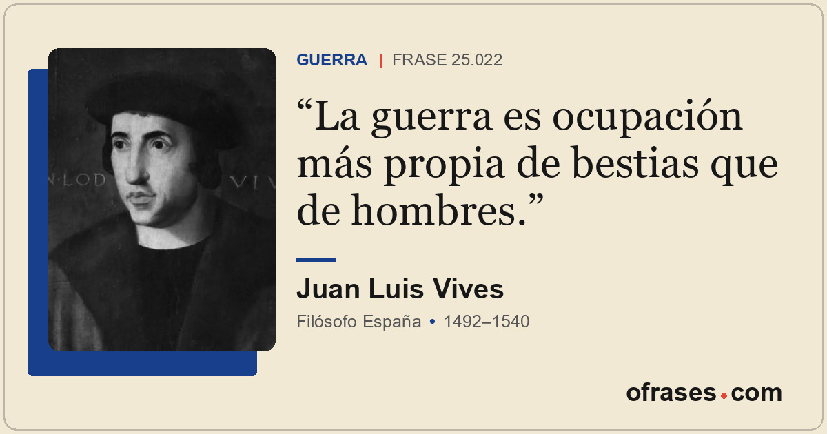 La guerra es ocupación más propia de bestias que de hombres.