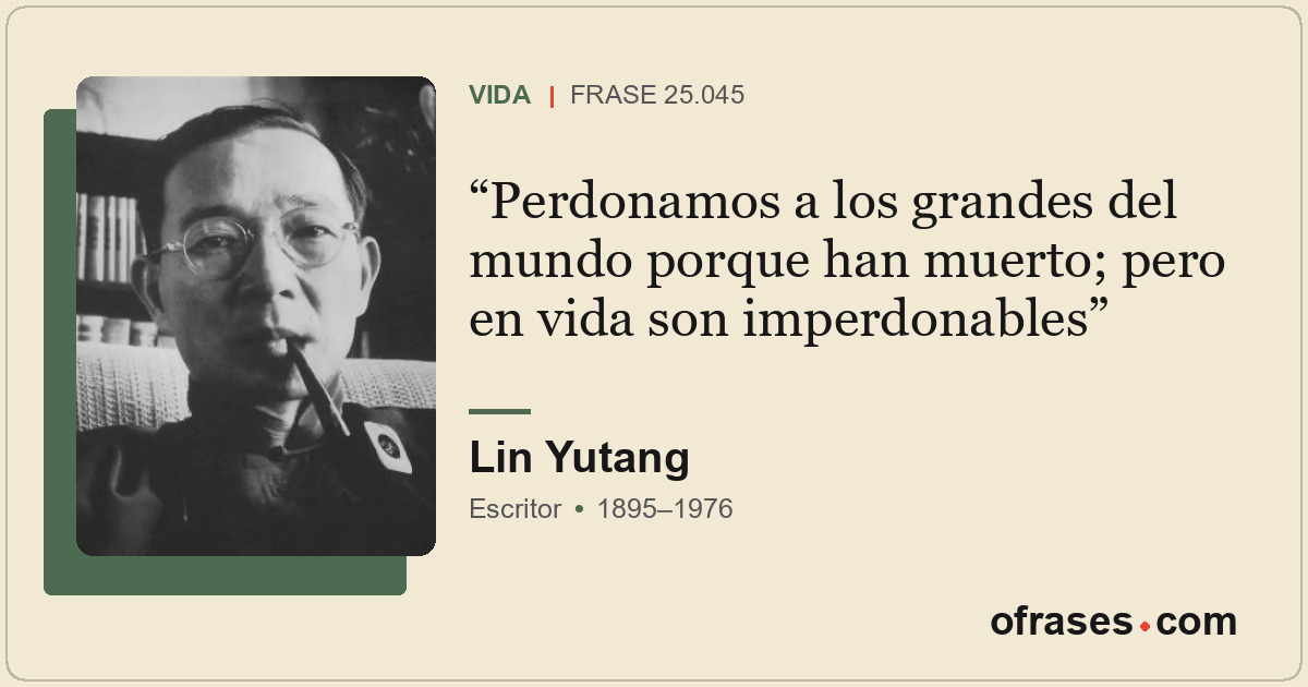 Perdonamos a los grandes del mundo porque han muerto; pero en vida son imperdona...