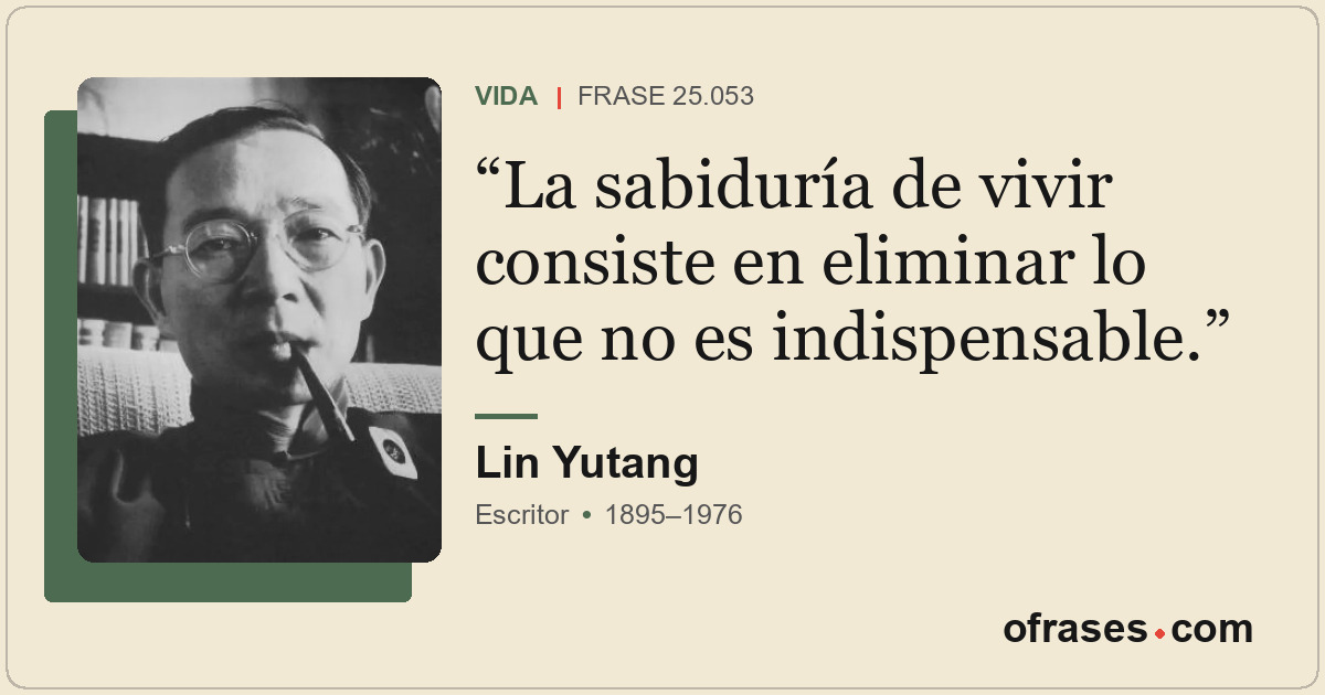 La sabiduría de vivir consiste en eliminar lo que no es indispensable.