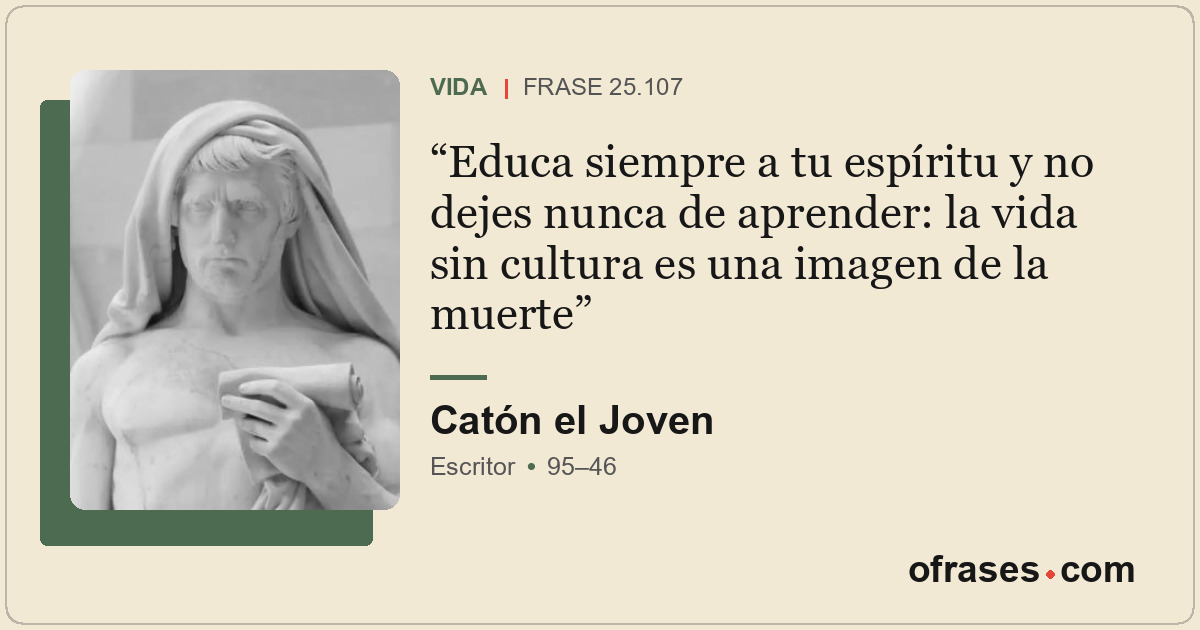 Educa siempre a tu espíritu y no dejes nunca de aprender: la vida sin cultura es...