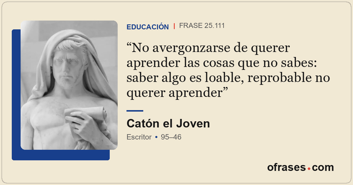 No avergonzarse de querer aprender las cosas que no sabes: saber algo es loable,...